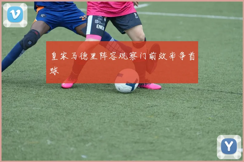 皇家马德里阵容观察门前效率争首球