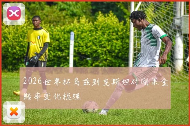 2026世界杯乌兹别克斯坦对刚果金赔率变化梳理