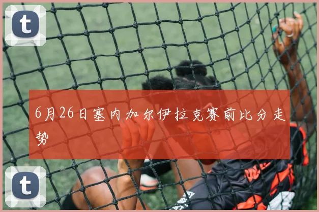 6月26日塞内加尔伊拉克赛前比分走势