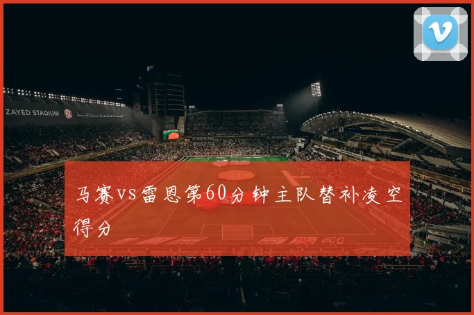 马赛vs雷恩第60分钟主队替补凌空得分