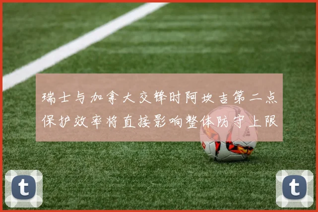 瑞士与加拿大交锋时阿坎吉第二点保护效率将直接影响整体防守上限
