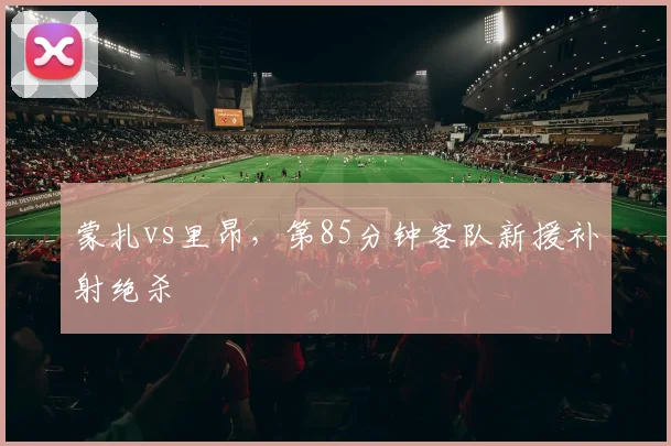 蒙扎vs里昂，第85分钟客队新援补射绝杀
