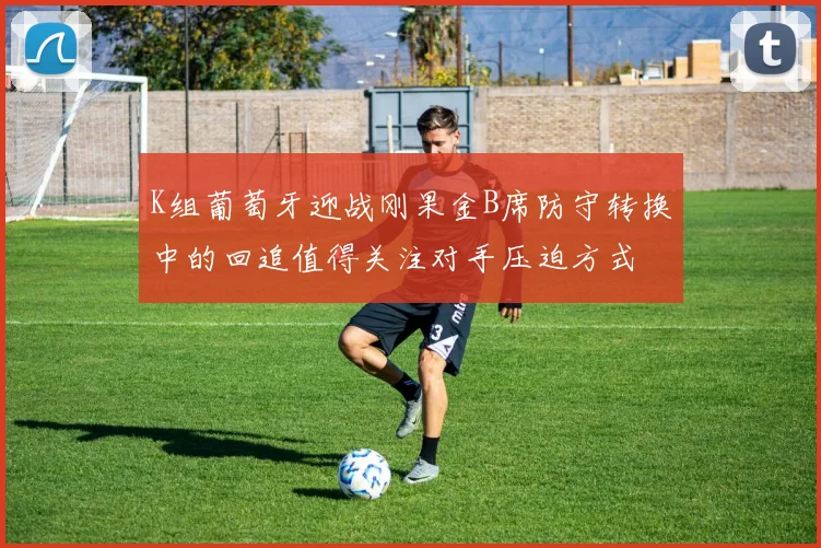 K组葡萄牙迎战刚果金B席防守转换中的回追值得关注对手压迫方式