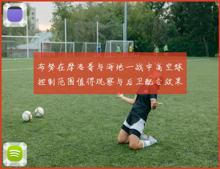 布努在摩洛哥与海地一战中高空球控制范围值得观察与后卫配合效果