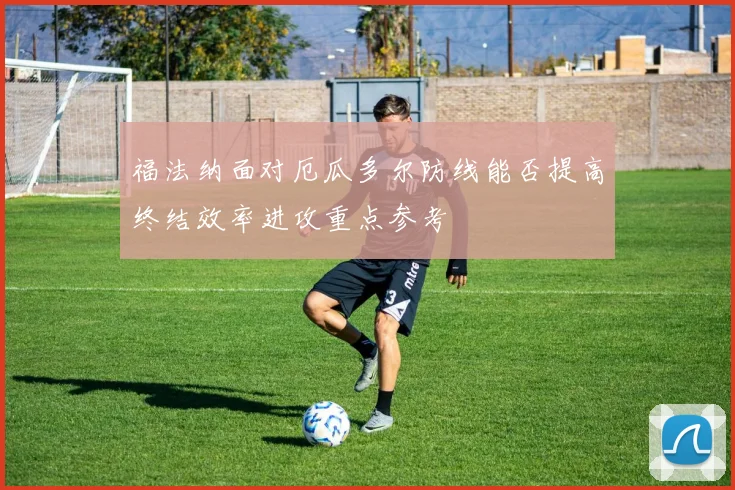 福法纳面对厄瓜多尔防线能否提高终结效率进攻重点参考