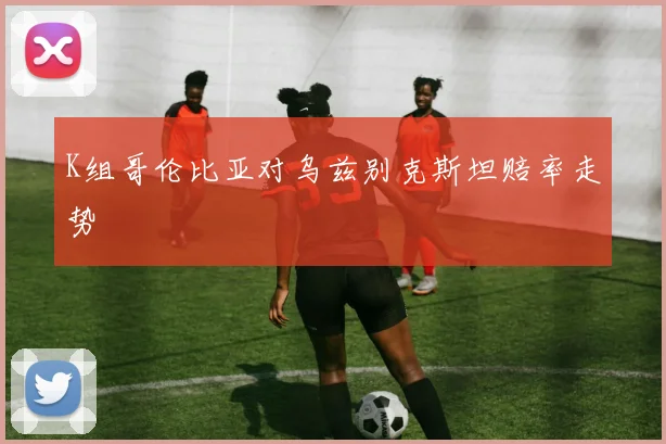 K组哥伦比亚对乌兹别克斯坦赔率走势