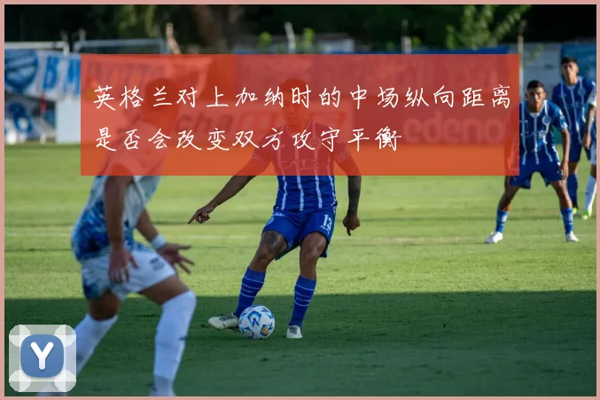 英格兰对上加纳时的中场纵向距离是否会改变双方攻守平衡