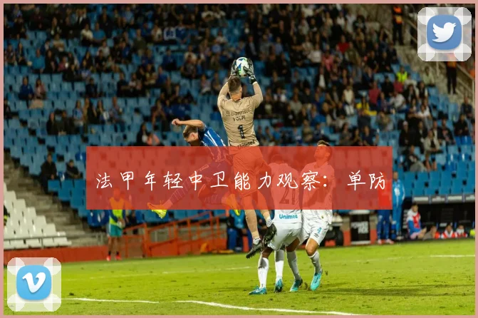 法甲年轻中卫能力观察:单防
