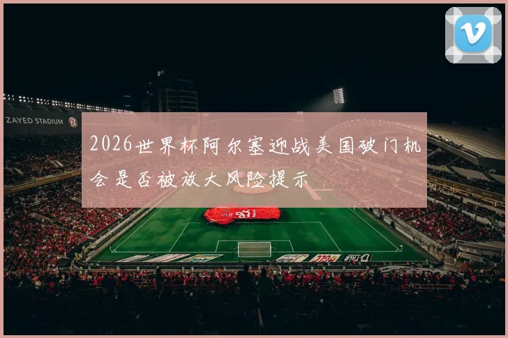 2026世界杯阿尔塞迎战美国破门机会是否被放大风险提示