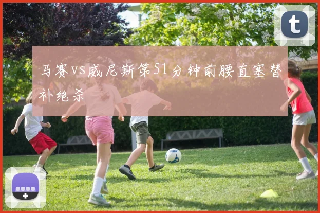 马赛vs威尼斯第51分钟前腰直塞替补绝杀