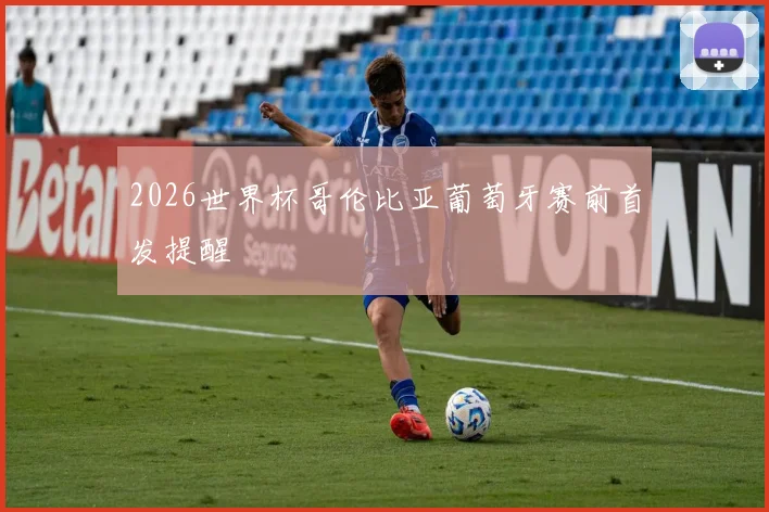 2026世界杯哥伦比亚葡萄牙赛前首发提醒