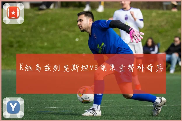 K组乌兹别克斯坦vs刚果金替补奇兵