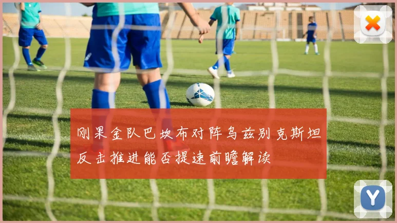 刚果金队巴坎布对阵乌兹别克斯坦反击推进能否提速前瞻解读