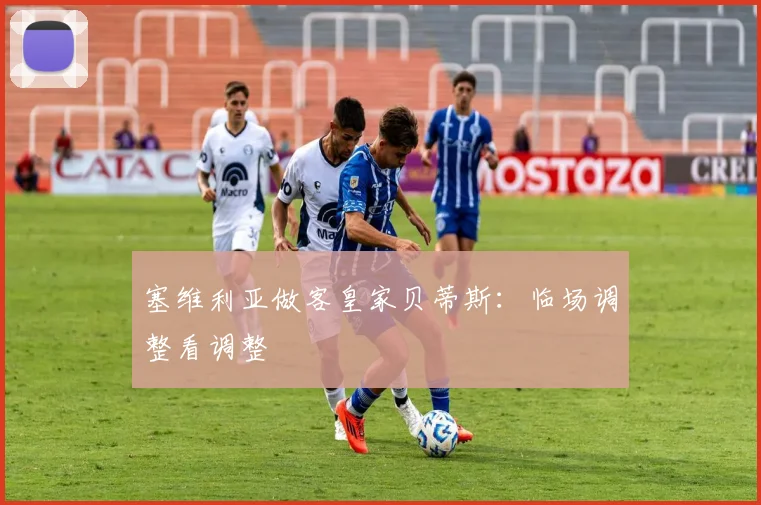 塞维利亚做客皇家贝蒂斯：临场调整看调整