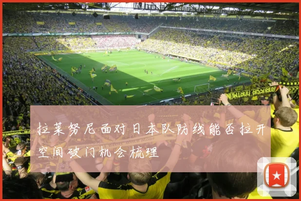 拉莱努尼面对日本队防线能否拉开空间破门机会梳理