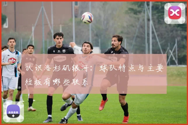 认识洛杉矶银河：球队特点与主要短板有哪些联系