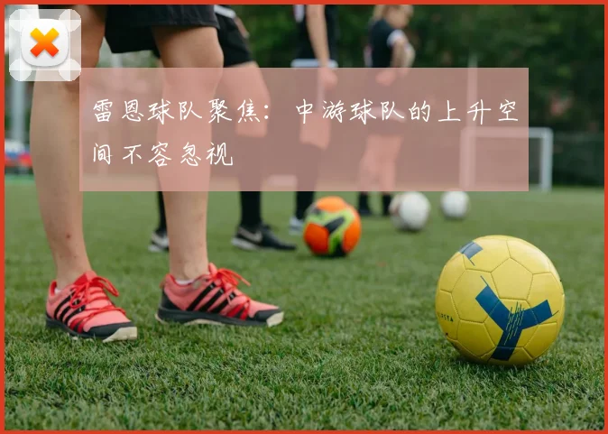 雷恩球队聚焦：中游球队的上升空间不容忽视