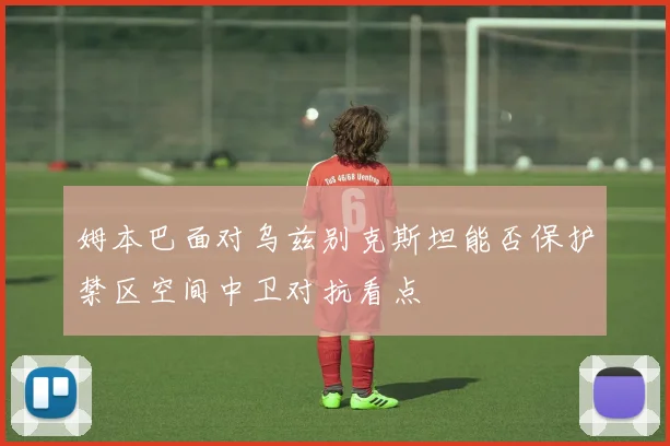 姆本巴面对乌兹别克斯坦能否保护禁区空间中卫对抗看点