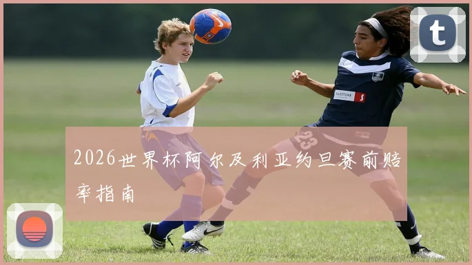 2026世界杯阿尔及利亚约旦赛前赔率指南