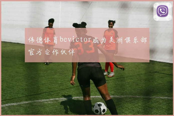 伟德体育bevictor成为美洲俱乐部官方合作伙伴