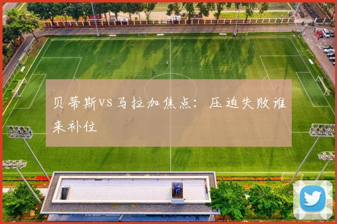 贝蒂斯vs马拉加焦点：压迫失败谁来补位