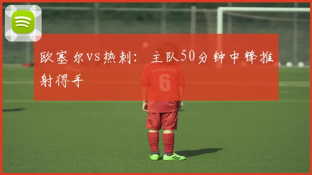 欧塞尔vs热刺:主队50分钟中锋推射得手