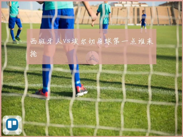 西班牙人vs埃尔切角球第一点谁来抢