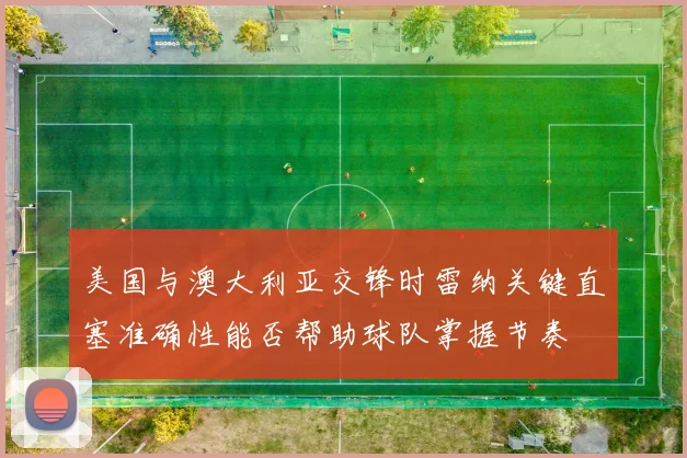 美国与澳大利亚交锋时雷纳关键直塞准确性能否帮助球队掌握节奏