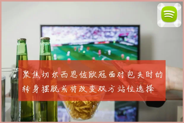聚焦切尔西恩佐欧冠面对包夹时的转身摆脱或将改变双方站位选择