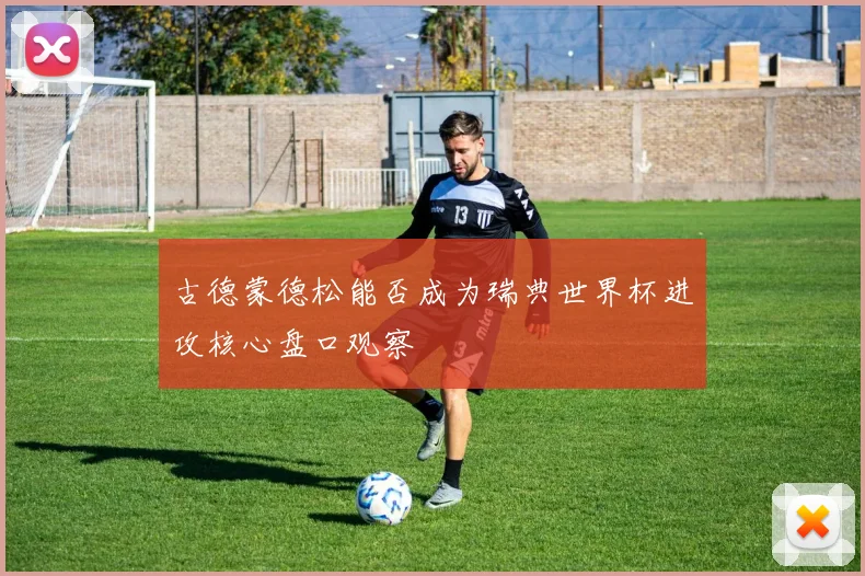 古德蒙德松能否成为瑞典世界杯进攻核心盘口观察