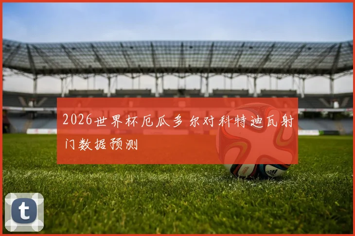 2026世界杯厄瓜多尔对科特迪瓦射门数据预测