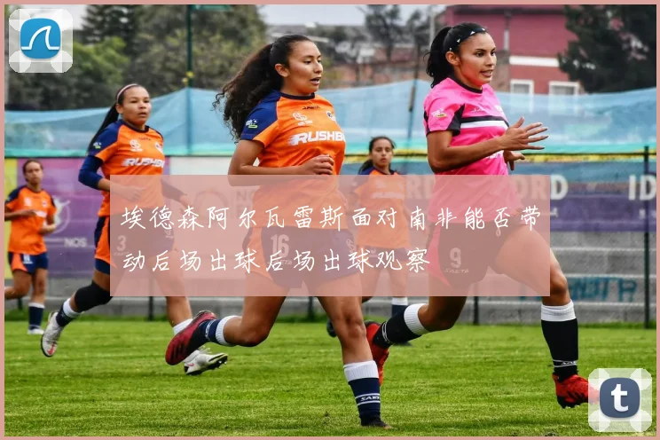 埃德森阿尔瓦雷斯面对南非能否带动后场出球后场出球观察