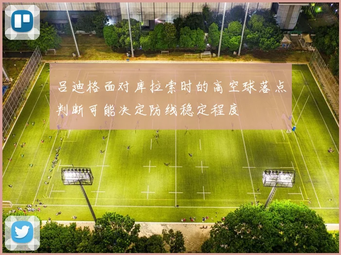 吕迪格面对库拉索时的高空球落点判断可能决定防线稳定程度