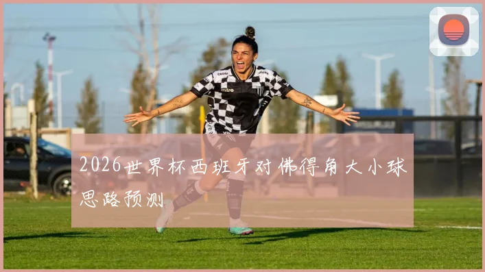 2026世界杯西班牙对佛得角大小球思路预测
