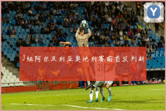 J组阿尔及利亚奥地利赛前首发判断