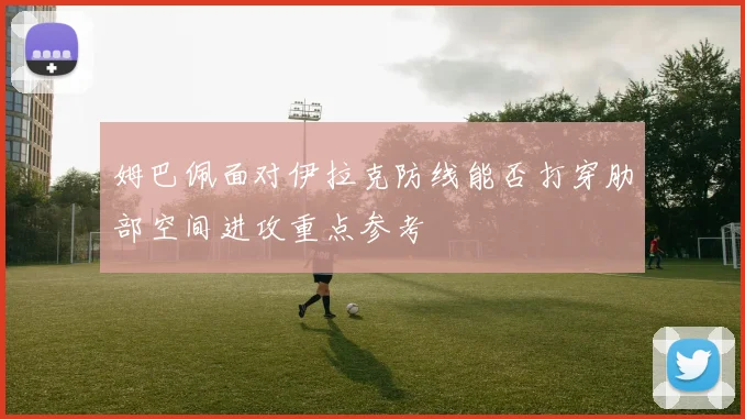 姆巴佩面对伊拉克防线能否打穿肋部空间进攻重点参考