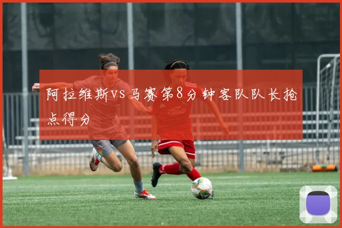 阿拉维斯vs马赛第8分钟客队队长抢点得分
