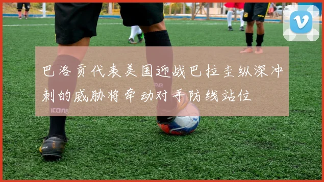 巴洛贡代表美国迎战巴拉圭纵深冲刺的威胁将牵动对手防线站位