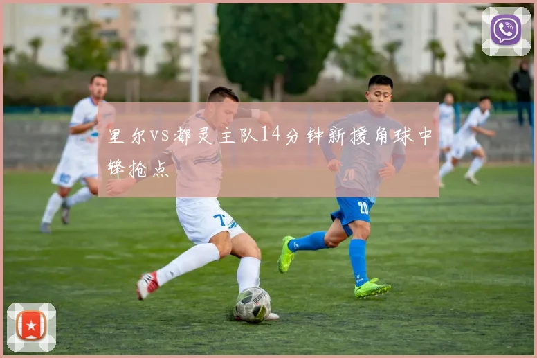 里尔vs都灵主队14分钟新援角球中锋抢点