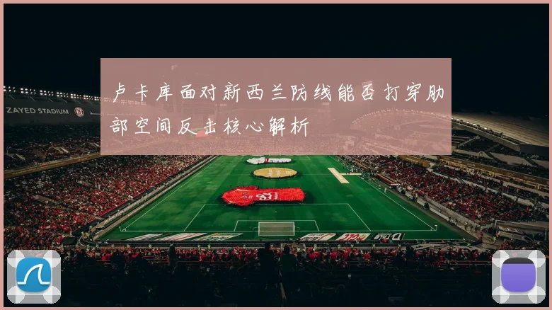 卢卡库面对新西兰防线能否打穿肋部空间反击核心解析