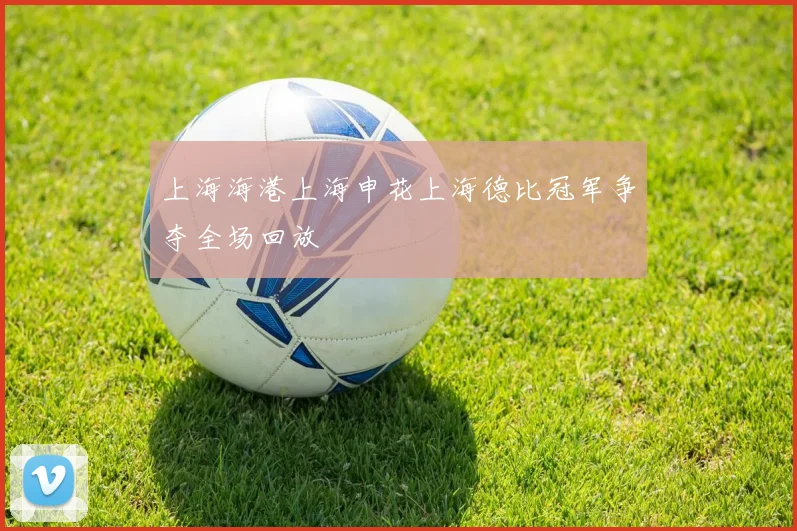 上海海港上海申花上海德比冠军争夺全场回放