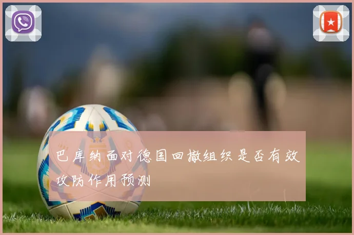 巴库纳面对德国回撤组织是否有效攻防作用预测