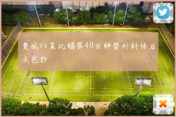 曼城vs莱比锡第40分钟替补斜传后点包抄