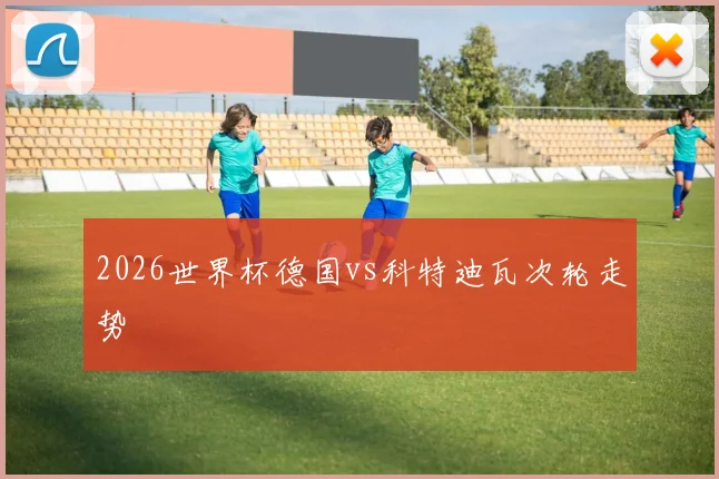 2026世界杯德国vs科特迪瓦次轮走势