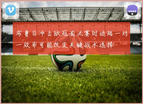 布鲁日冲击欧冠淘汰赛时边路一对一效率可能改变关键战术选择