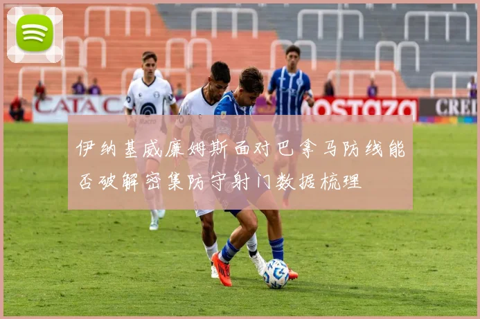 伊纳基威廉姆斯面对巴拿马防线能否破解密集防守射门数据梳理