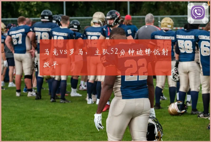 马竞vs罗马，主队52分钟边锋低射扳平
