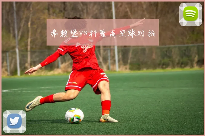 弗赖堡vs科隆高空球对抗
