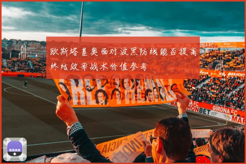 欧斯塔基奥面对波黑防线能否提高终结效率战术价值参考